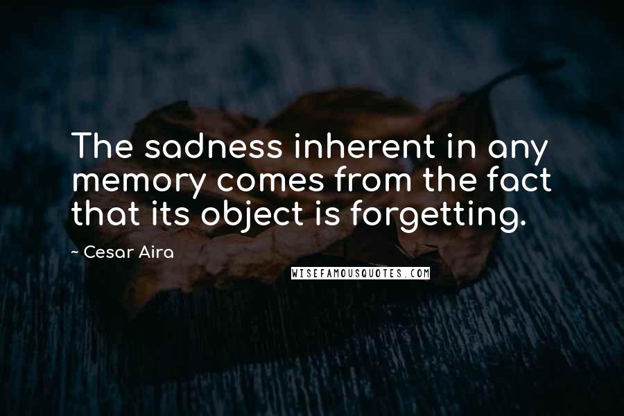 Cesar Aira Quotes: The sadness inherent in any memory comes from the fact that its object is forgetting.