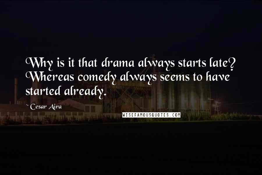 Cesar Aira Quotes: Why is it that drama always starts late? Whereas comedy always seems to have started already.