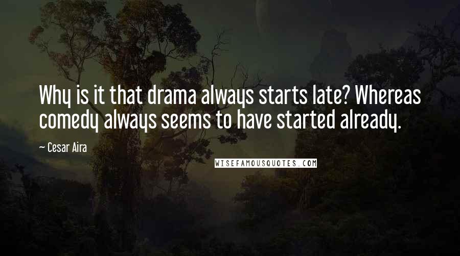 Cesar Aira Quotes: Why is it that drama always starts late? Whereas comedy always seems to have started already.