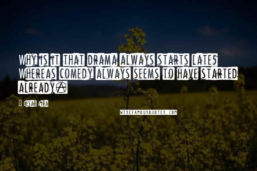 Cesar Aira Quotes: Why is it that drama always starts late? Whereas comedy always seems to have started already.