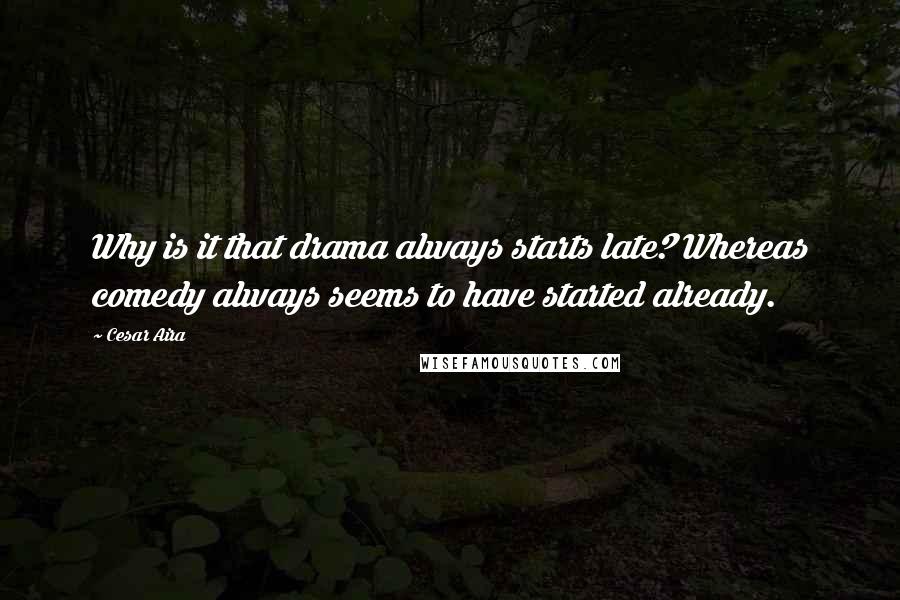 Cesar Aira Quotes: Why is it that drama always starts late? Whereas comedy always seems to have started already.