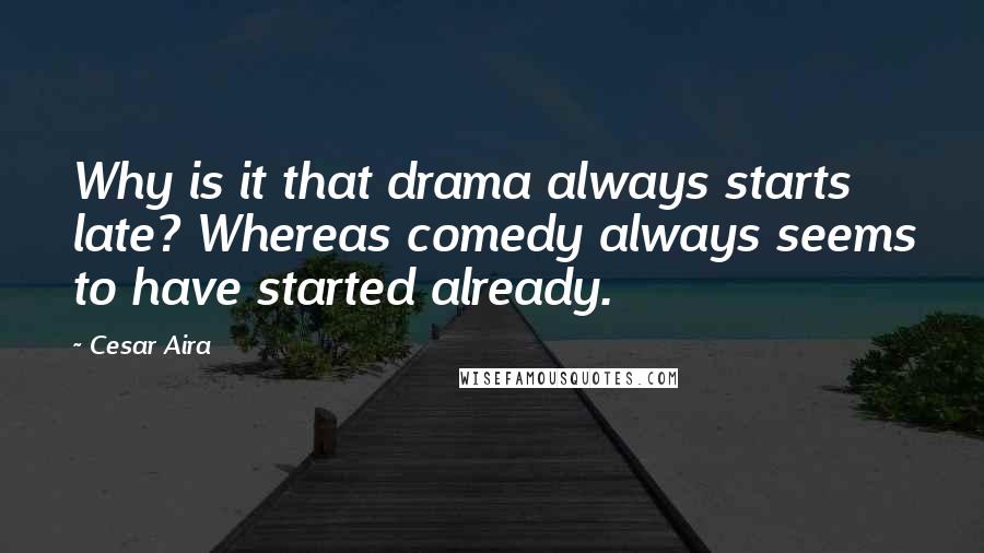 Cesar Aira Quotes: Why is it that drama always starts late? Whereas comedy always seems to have started already.
