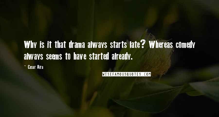 Cesar Aira Quotes: Why is it that drama always starts late? Whereas comedy always seems to have started already.