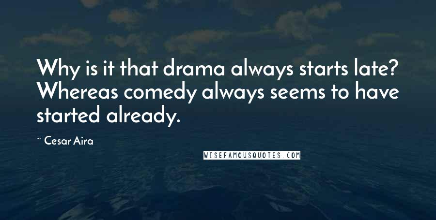 Cesar Aira Quotes: Why is it that drama always starts late? Whereas comedy always seems to have started already.