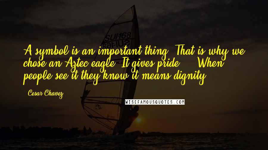 Cesar Chavez Quotes: A symbol is an important thing. That is why we chose an Aztec eagle. It gives pride ... When people see it they know it means dignity.