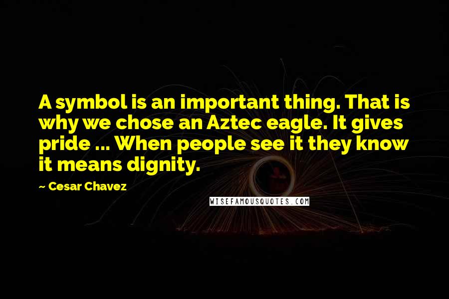 Cesar Chavez Quotes: A symbol is an important thing. That is why we chose an Aztec eagle. It gives pride ... When people see it they know it means dignity.