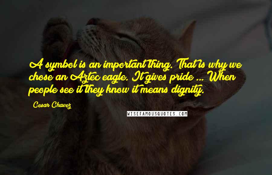 Cesar Chavez Quotes: A symbol is an important thing. That is why we chose an Aztec eagle. It gives pride ... When people see it they know it means dignity.