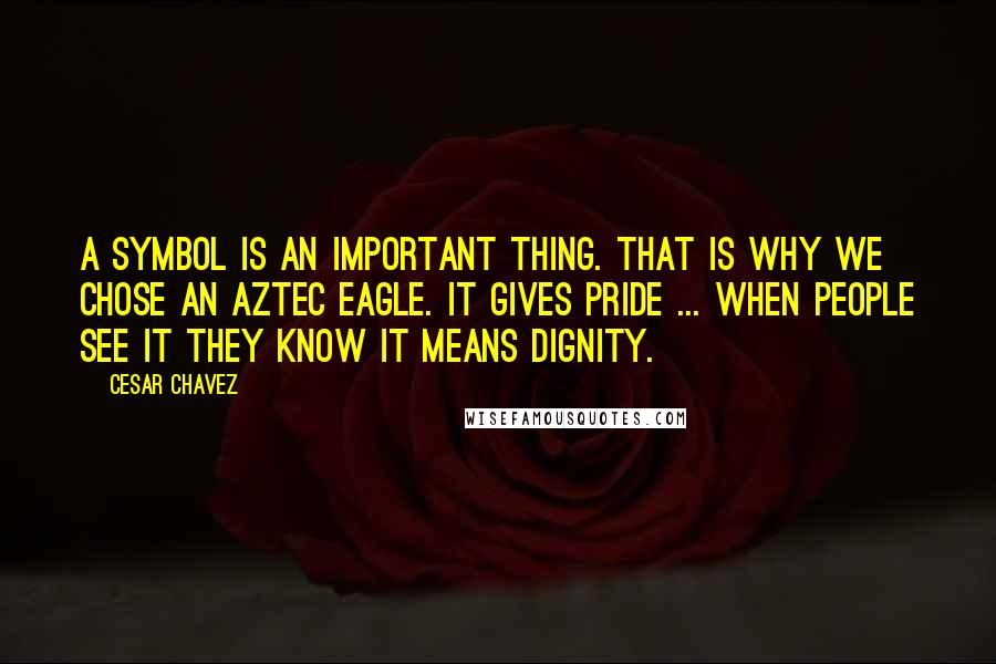 Cesar Chavez Quotes: A symbol is an important thing. That is why we chose an Aztec eagle. It gives pride ... When people see it they know it means dignity.
