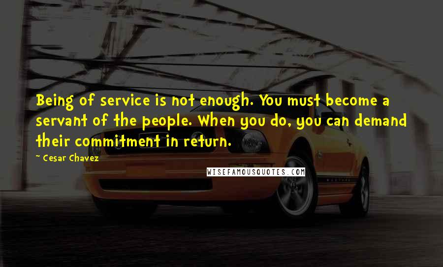 Cesar Chavez Quotes: Being of service is not enough. You must become a servant of the people. When you do, you can demand their commitment in return.