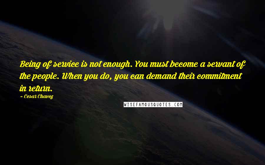 Cesar Chavez Quotes: Being of service is not enough. You must become a servant of the people. When you do, you can demand their commitment in return.