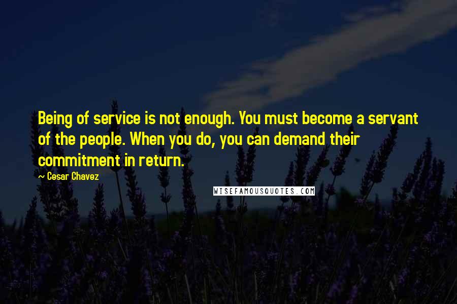 Cesar Chavez Quotes: Being of service is not enough. You must become a servant of the people. When you do, you can demand their commitment in return.