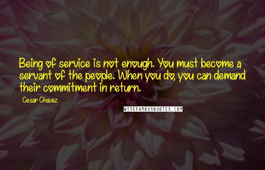 Cesar Chavez Quotes: Being of service is not enough. You must become a servant of the people. When you do, you can demand their commitment in return.