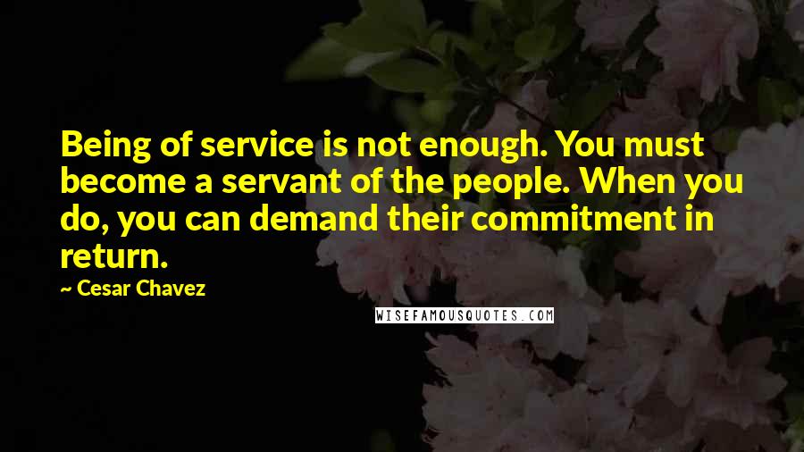 Cesar Chavez Quotes: Being of service is not enough. You must become a servant of the people. When you do, you can demand their commitment in return.