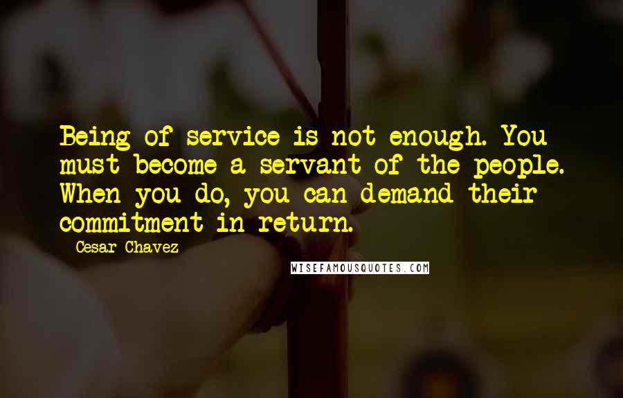 Cesar Chavez Quotes: Being of service is not enough. You must become a servant of the people. When you do, you can demand their commitment in return.
