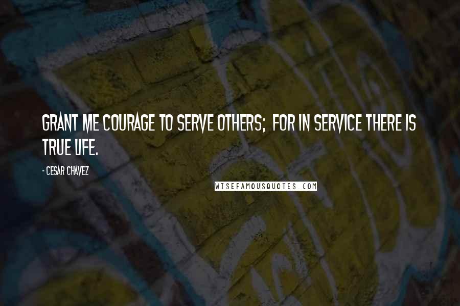 Cesar Chavez Quotes: Grant me courage to serve others;  For in service there is true life.