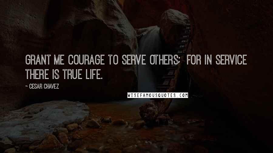 Cesar Chavez Quotes: Grant me courage to serve others;  For in service there is true life.