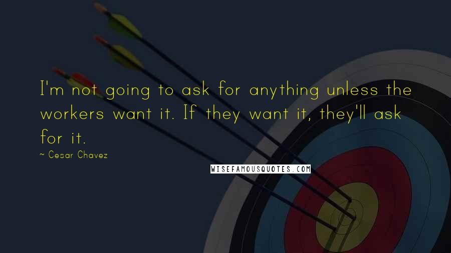 Cesar Chavez Quotes: I'm not going to ask for anything unless the workers want it. If they want it, they'll ask for it.
