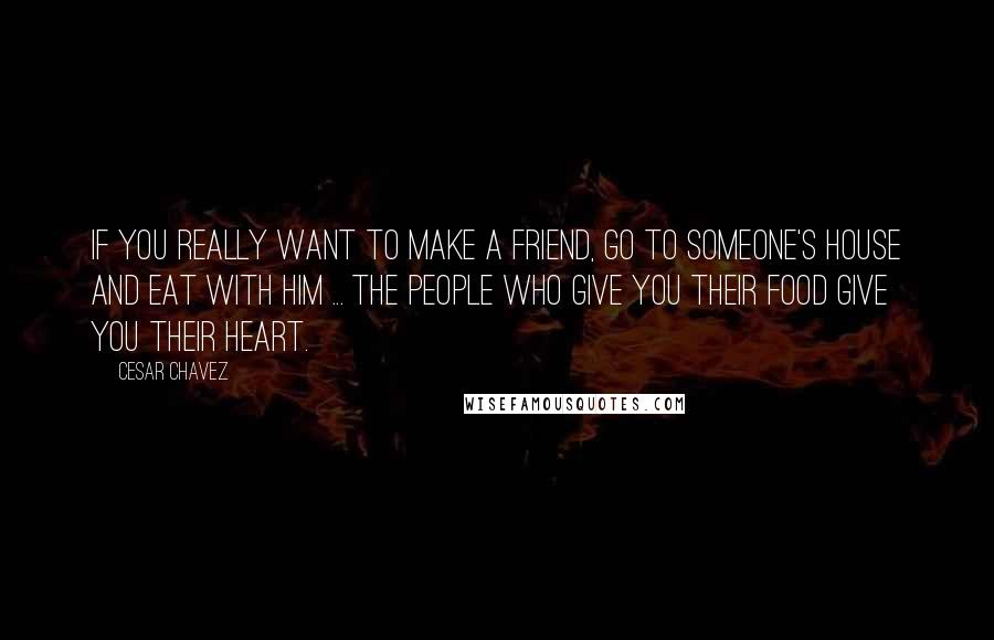 Cesar Chavez Quotes: If you really want to make a friend, go to someone's house and eat with him ... the people who give you their food give you their heart.