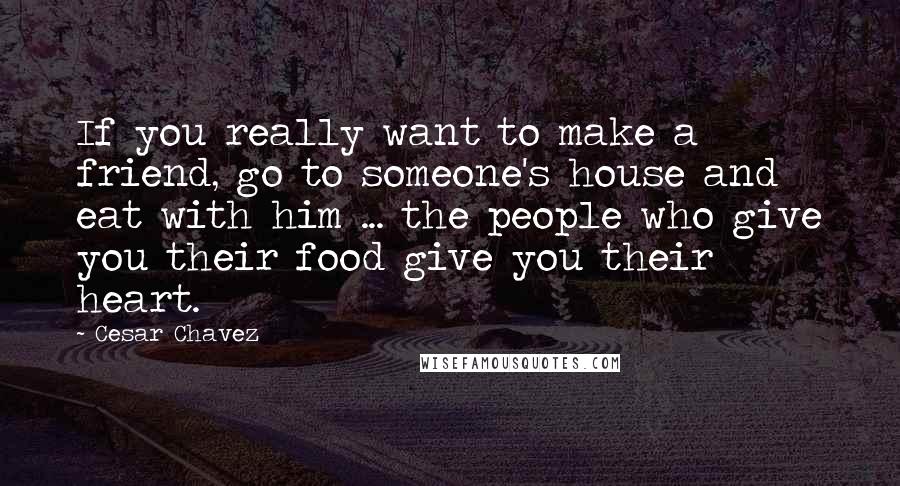Cesar Chavez Quotes: If you really want to make a friend, go to someone's house and eat with him ... the people who give you their food give you their heart.