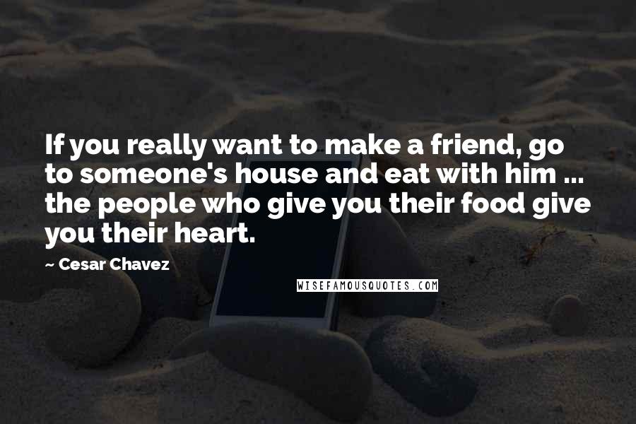 Cesar Chavez Quotes: If you really want to make a friend, go to someone's house and eat with him ... the people who give you their food give you their heart.