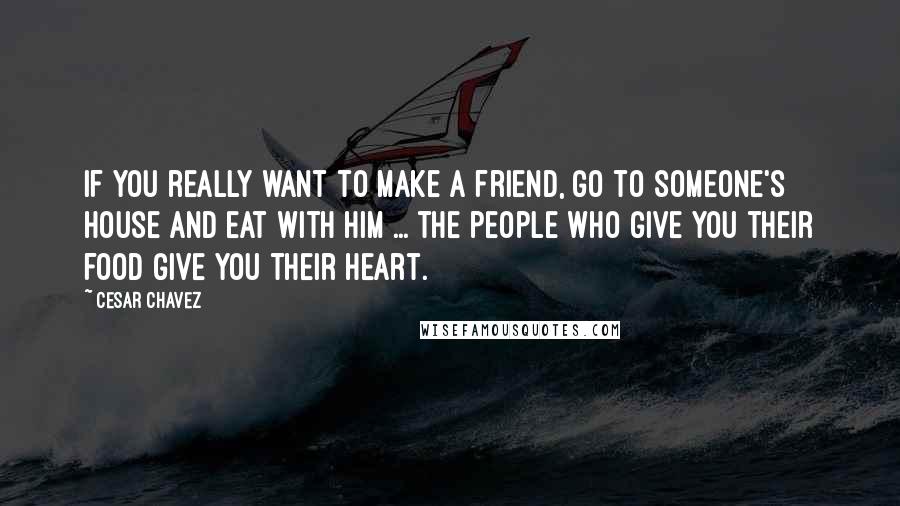 Cesar Chavez Quotes: If you really want to make a friend, go to someone's house and eat with him ... the people who give you their food give you their heart.