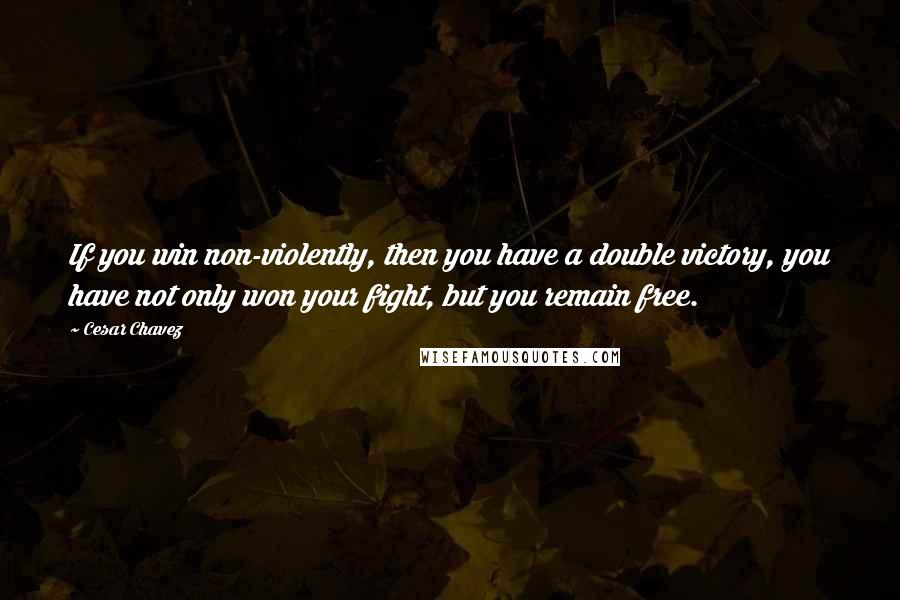 Cesar Chavez Quotes: If you win non-violently, then you have a double victory, you have not only won your fight, but you remain free.