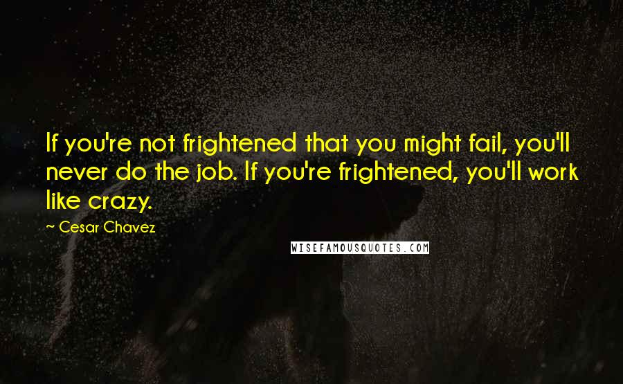 Cesar Chavez Quotes: If you're not frightened that you might fail, you'll never do the job. If you're frightened, you'll work like crazy.