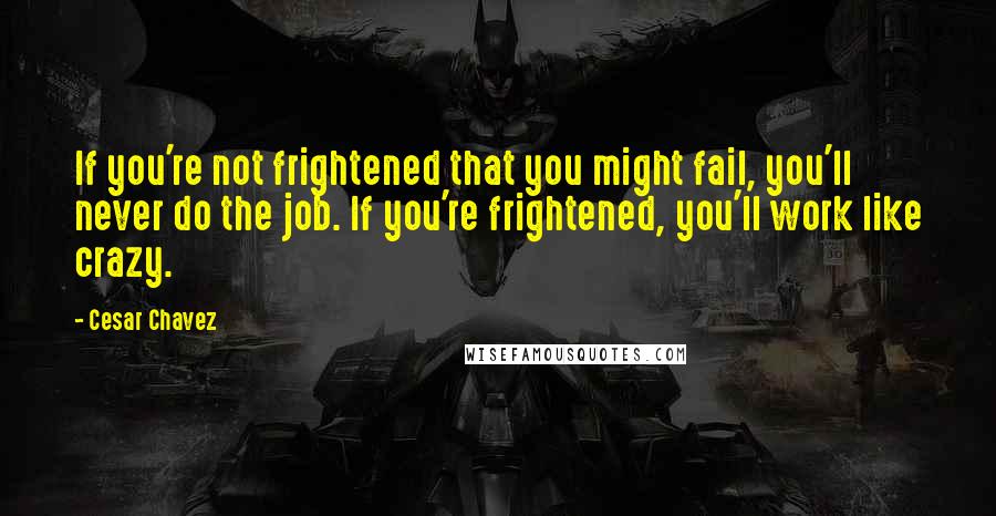 Cesar Chavez Quotes: If you're not frightened that you might fail, you'll never do the job. If you're frightened, you'll work like crazy.