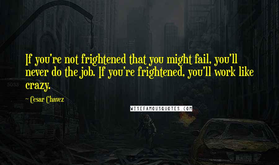 Cesar Chavez Quotes: If you're not frightened that you might fail, you'll never do the job. If you're frightened, you'll work like crazy.