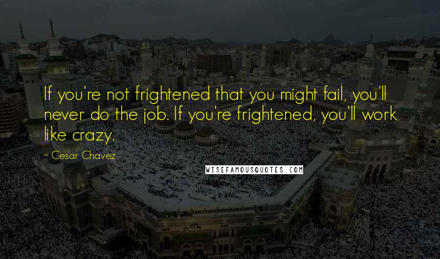 Cesar Chavez Quotes: If you're not frightened that you might fail, you'll never do the job. If you're frightened, you'll work like crazy.