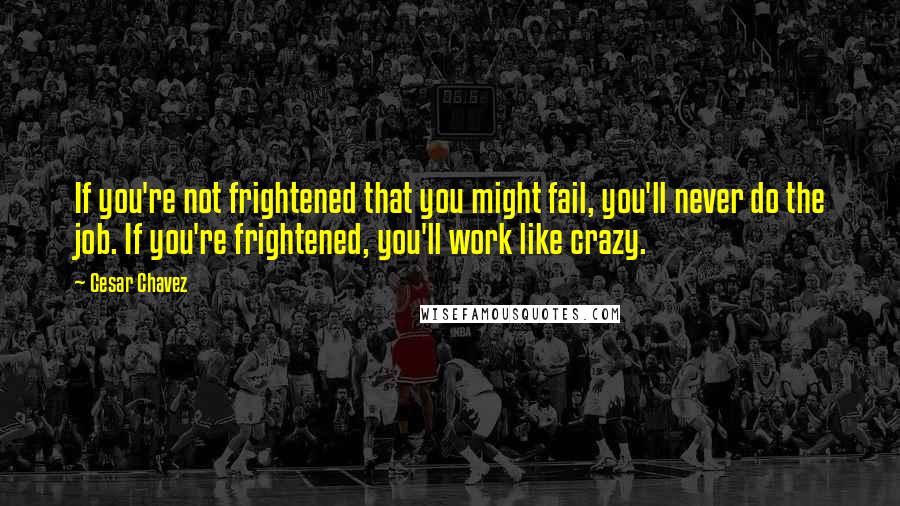 Cesar Chavez Quotes: If you're not frightened that you might fail, you'll never do the job. If you're frightened, you'll work like crazy.