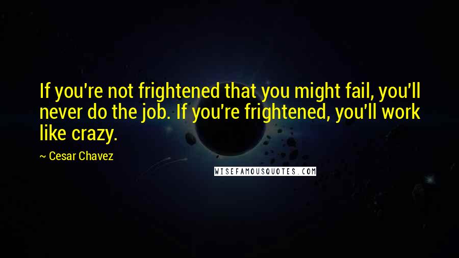 Cesar Chavez Quotes: If you're not frightened that you might fail, you'll never do the job. If you're frightened, you'll work like crazy.