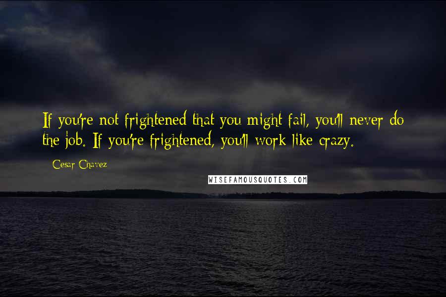 Cesar Chavez Quotes: If you're not frightened that you might fail, you'll never do the job. If you're frightened, you'll work like crazy.