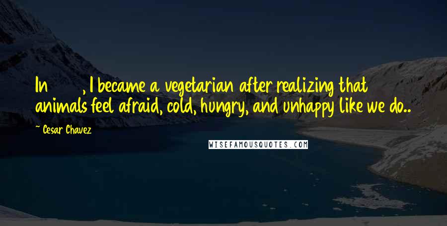 Cesar Chavez Quotes: In 1968, I became a vegetarian after realizing that animals feel afraid, cold, hungry, and unhappy like we do..