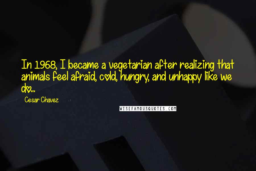 Cesar Chavez Quotes: In 1968, I became a vegetarian after realizing that animals feel afraid, cold, hungry, and unhappy like we do..