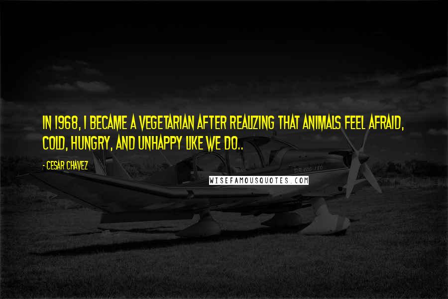 Cesar Chavez Quotes: In 1968, I became a vegetarian after realizing that animals feel afraid, cold, hungry, and unhappy like we do..
