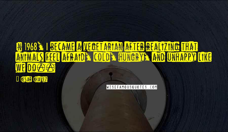 Cesar Chavez Quotes: In 1968, I became a vegetarian after realizing that animals feel afraid, cold, hungry, and unhappy like we do..