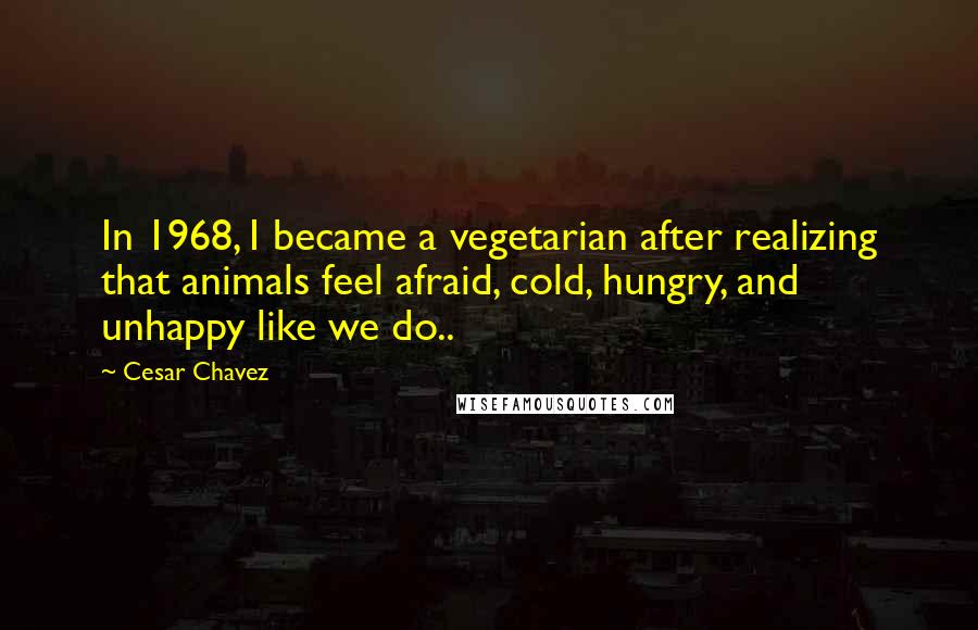 Cesar Chavez Quotes: In 1968, I became a vegetarian after realizing that animals feel afraid, cold, hungry, and unhappy like we do..