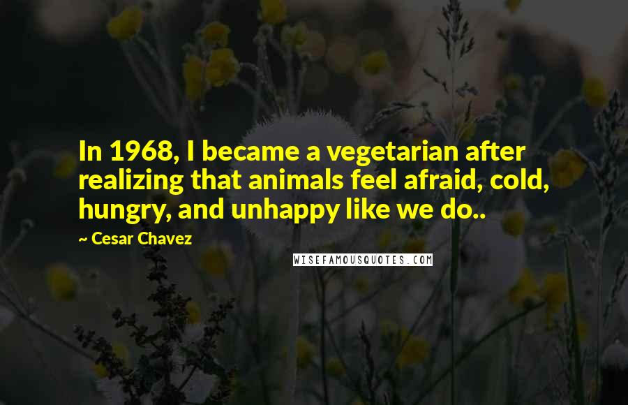 Cesar Chavez Quotes: In 1968, I became a vegetarian after realizing that animals feel afraid, cold, hungry, and unhappy like we do..