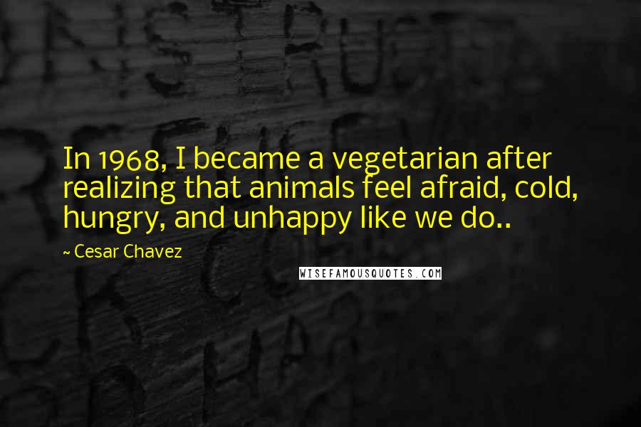Cesar Chavez Quotes: In 1968, I became a vegetarian after realizing that animals feel afraid, cold, hungry, and unhappy like we do..