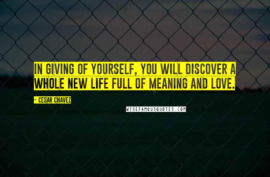 Cesar Chavez Quotes: In giving of yourself, you will discover a whole new life full of meaning and love.