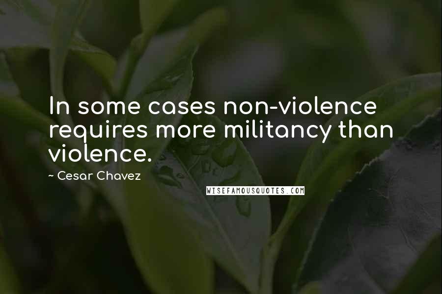 Cesar Chavez Quotes: In some cases non-violence requires more militancy than violence.