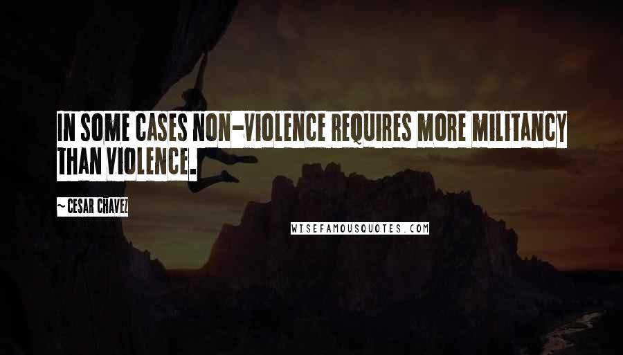 Cesar Chavez Quotes: In some cases non-violence requires more militancy than violence.