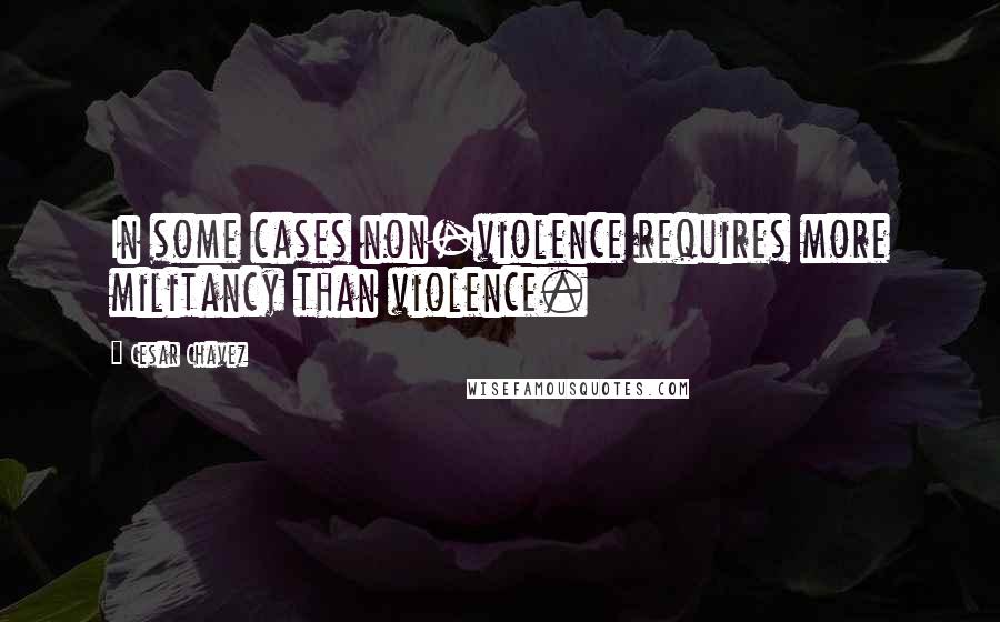 Cesar Chavez Quotes: In some cases non-violence requires more militancy than violence.