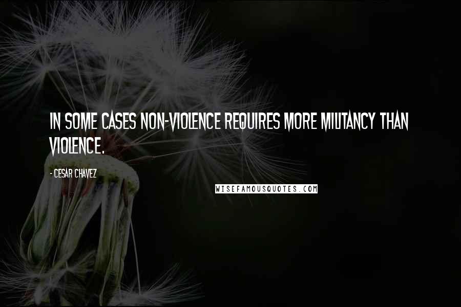 Cesar Chavez Quotes: In some cases non-violence requires more militancy than violence.