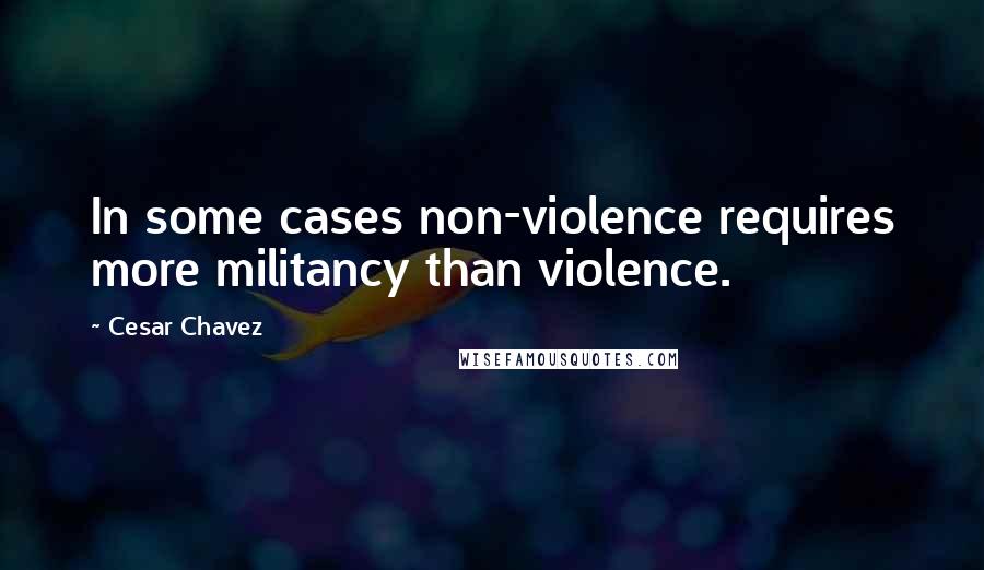 Cesar Chavez Quotes: In some cases non-violence requires more militancy than violence.