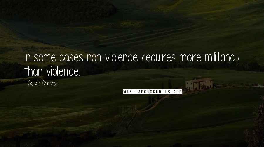 Cesar Chavez Quotes: In some cases non-violence requires more militancy than violence.