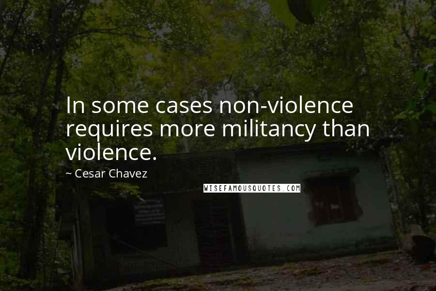 Cesar Chavez Quotes: In some cases non-violence requires more militancy than violence.
