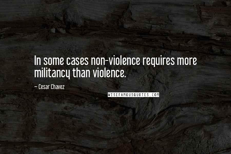 Cesar Chavez Quotes: In some cases non-violence requires more militancy than violence.