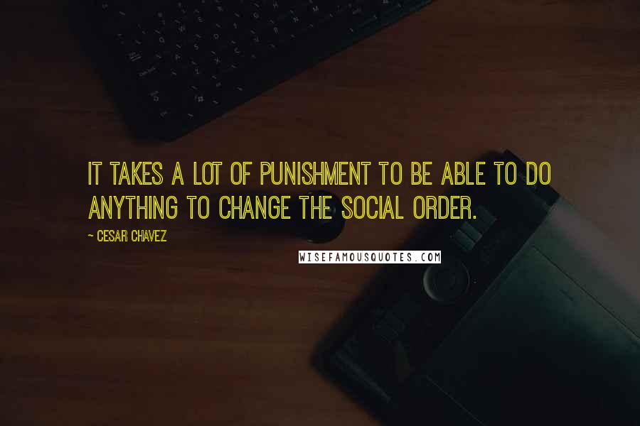 Cesar Chavez Quotes: It takes a lot of punishment to be able to do anything to change the social order.